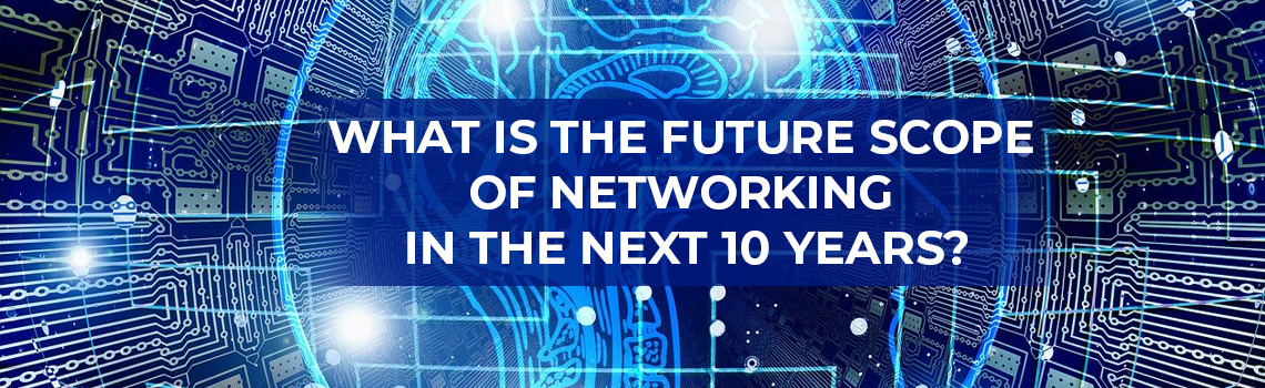 WHAT IS THE FUTURE SCOPE OF NETWORKING IN THE NEXT 10 YEARS